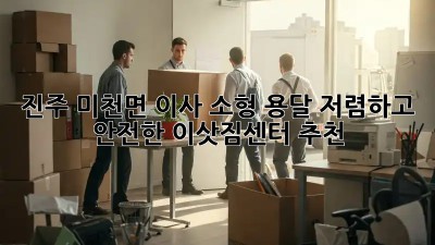 진주 미천면 이사 소형 용달, 저렴하고 안전한 이삿짐센터 추천! ✨