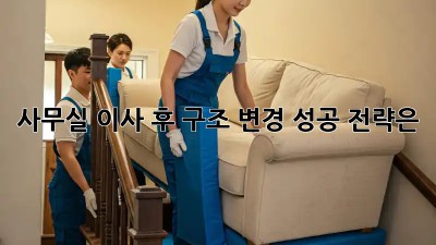 사무실 이사 후 구조 변경, 성공 전략은?